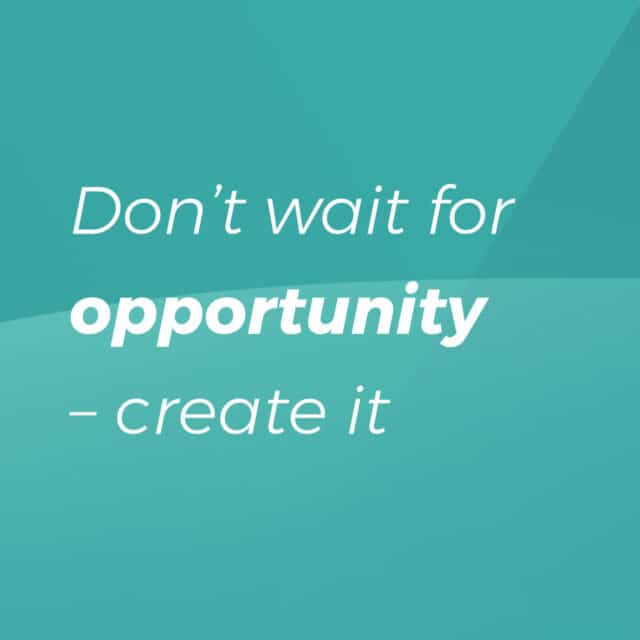 Don’t wait for opportunity – create it